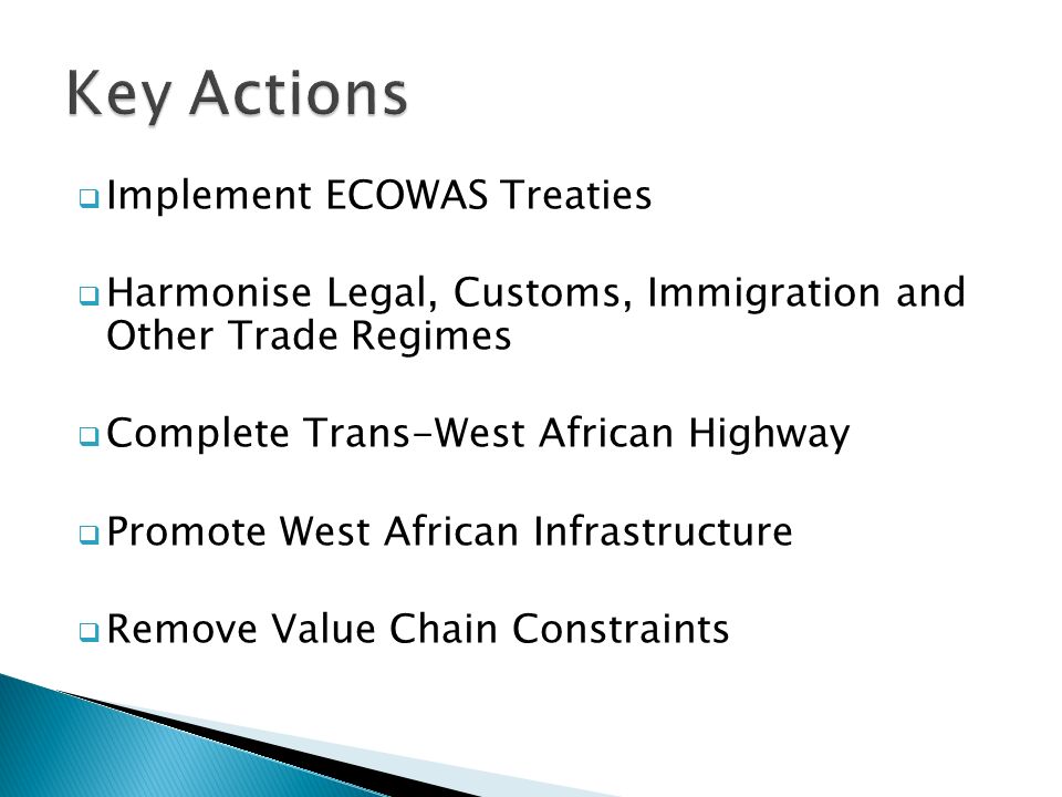  Implement ECOWAS Treaties  Harmonise Legal, Customs, Immigration and Other Trade Regimes  Complete Trans-West African Highway  Promote West African Infrastructure  Remove Value Chain Constraints