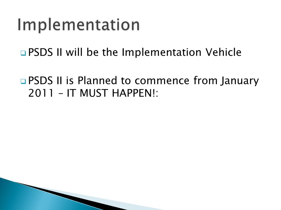  PSDS II will be the Implementation Vehicle  PSDS II is Planned to commence from January 2011 – IT MUST HAPPEN!: