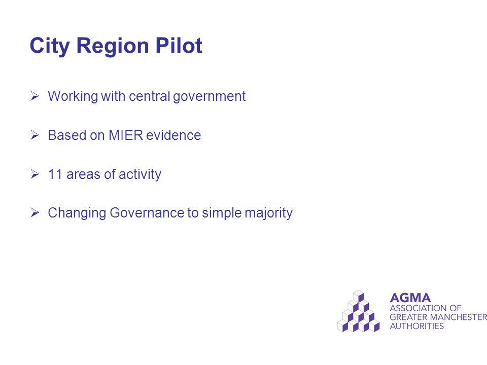 City Region Pilot  Working with central government  Based on MIER evidence  11 areas of activity  Changing Governance to simple majority