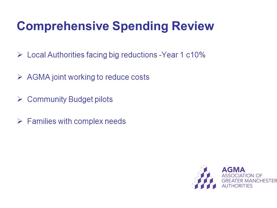 Comprehensive Spending Review  Local Authorities facing big reductions -Year 1 c10%  AGMA joint working to reduce costs  Community Budget pilots  Families with complex needs