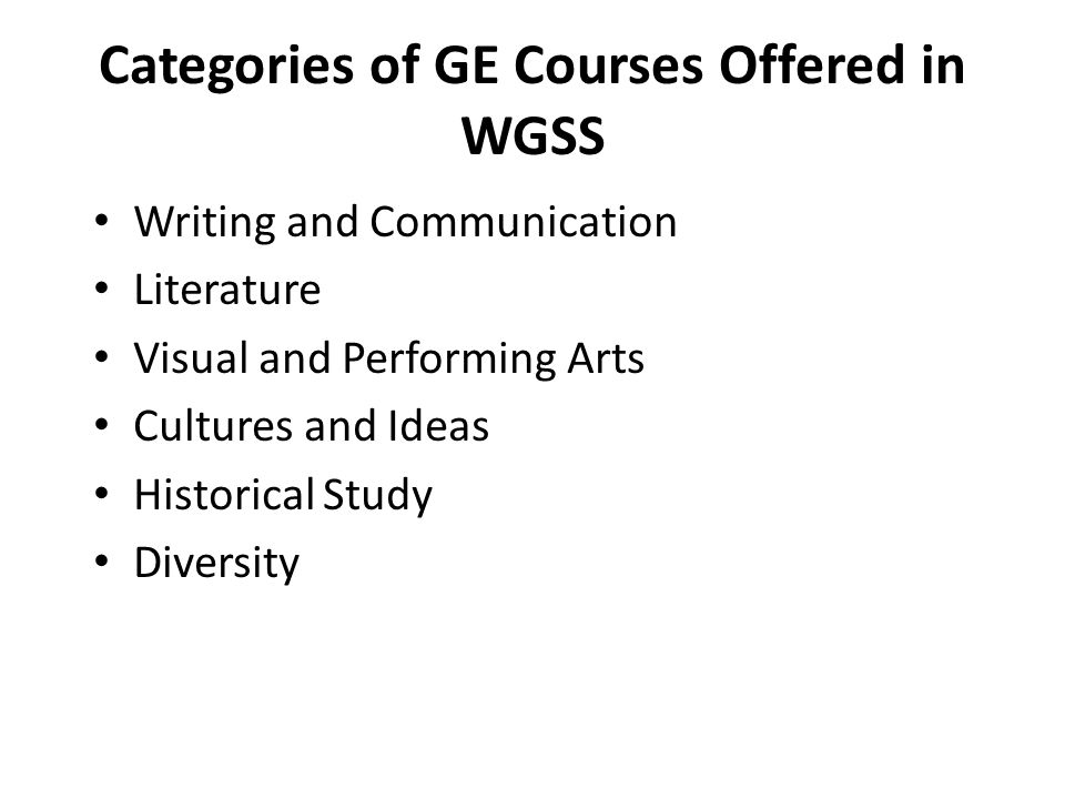 Categories of GE Courses Offered in WGSS Writing and Communication Literature Visual and Performing Arts Cultures and Ideas Historical Study Diversity