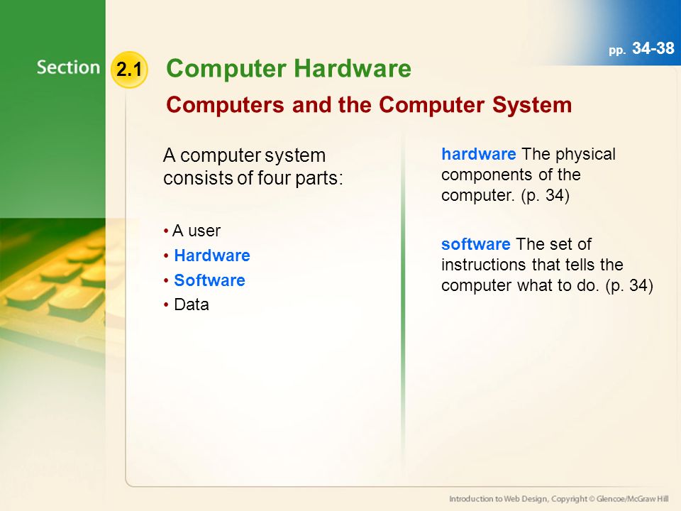 Computer Hardware Computers and the Computer System A computer system consists of four parts: A user Hardware Software Data hardware The physical components of the computer.