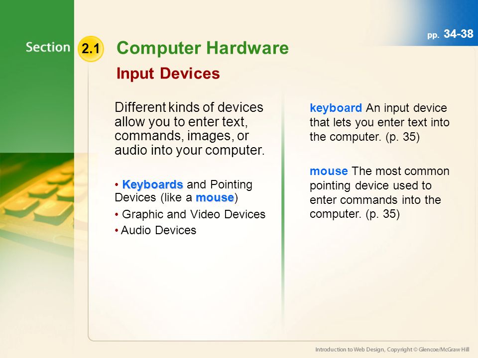 Computer Hardware Input Devices Different kinds of devices allow you to enter text, commands, images, or audio into your computer.