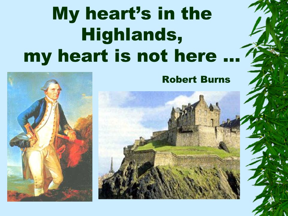 My heart’s in the Highlands, my heart is not here … Robert Burns