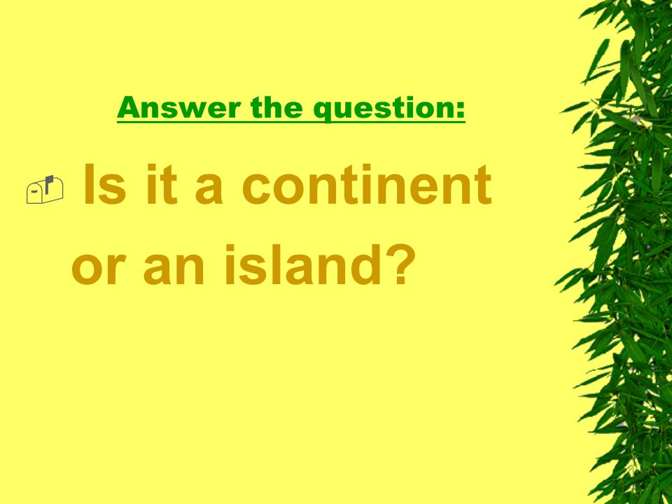 Answer the question:  Is it a continent or an island