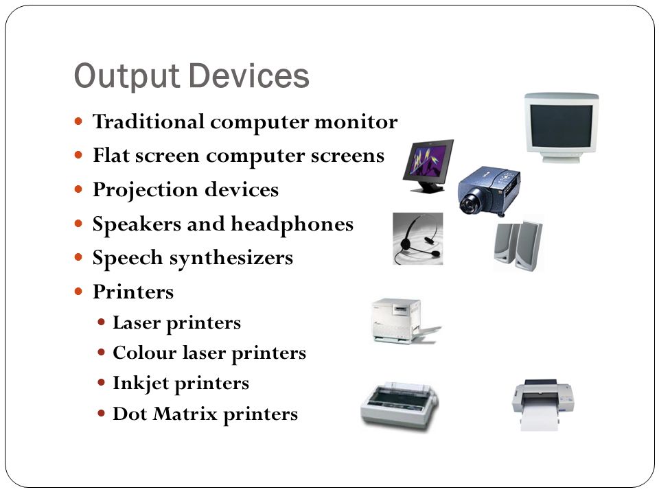 Output Devices Traditional computer monitor Flat screen computer screens Projection devices Speakers and headphones Speech synthesizers Printers Laser printers Colour laser printers Inkjet printers Dot Matrix printers