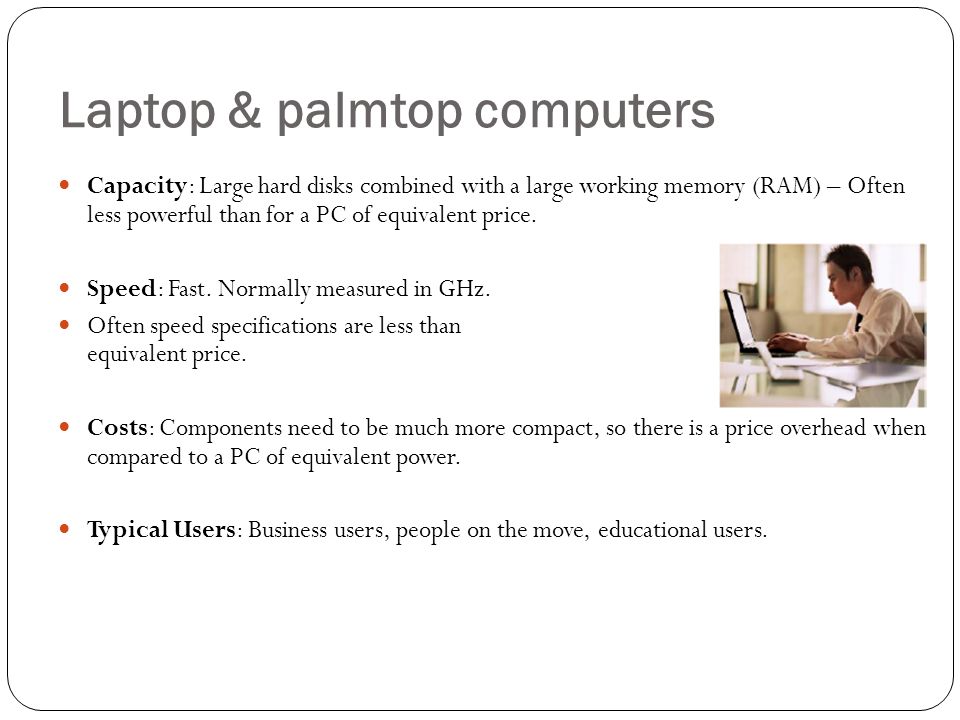 Laptop & palmtop computers Capacity: Large hard disks combined with a large working memory (RAM) – Often less powerful than for a PC of equivalent price.