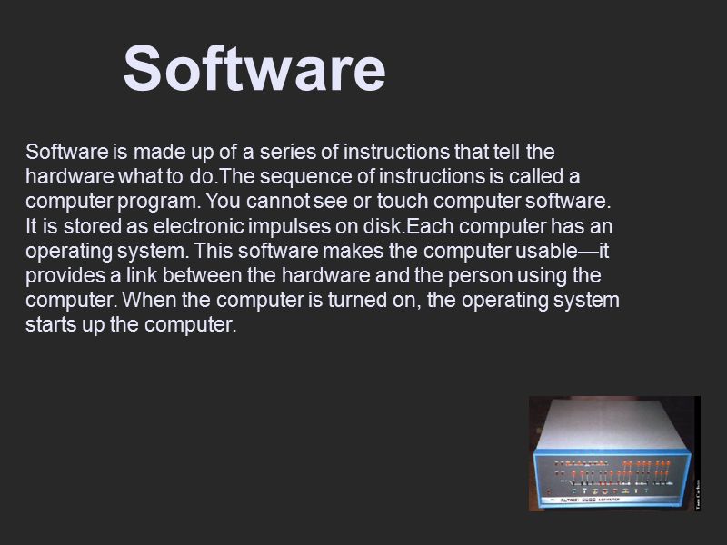 Software Software is made up of a series of instructions that tell the hardware what to do.The sequence of instructions is called a computer program.