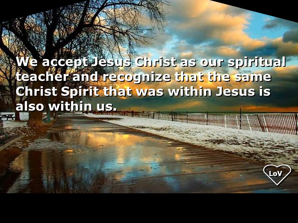 We accept Jesus Christ as our spiritual teacher and recognize that the same Christ Spirit that was within Jesus is also within us.