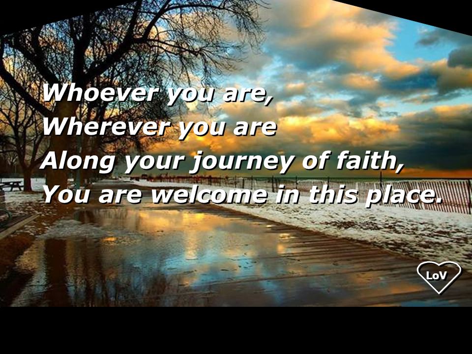 Whoever you are, Wherever you are Along your journey of faith, You are welcome in this place.