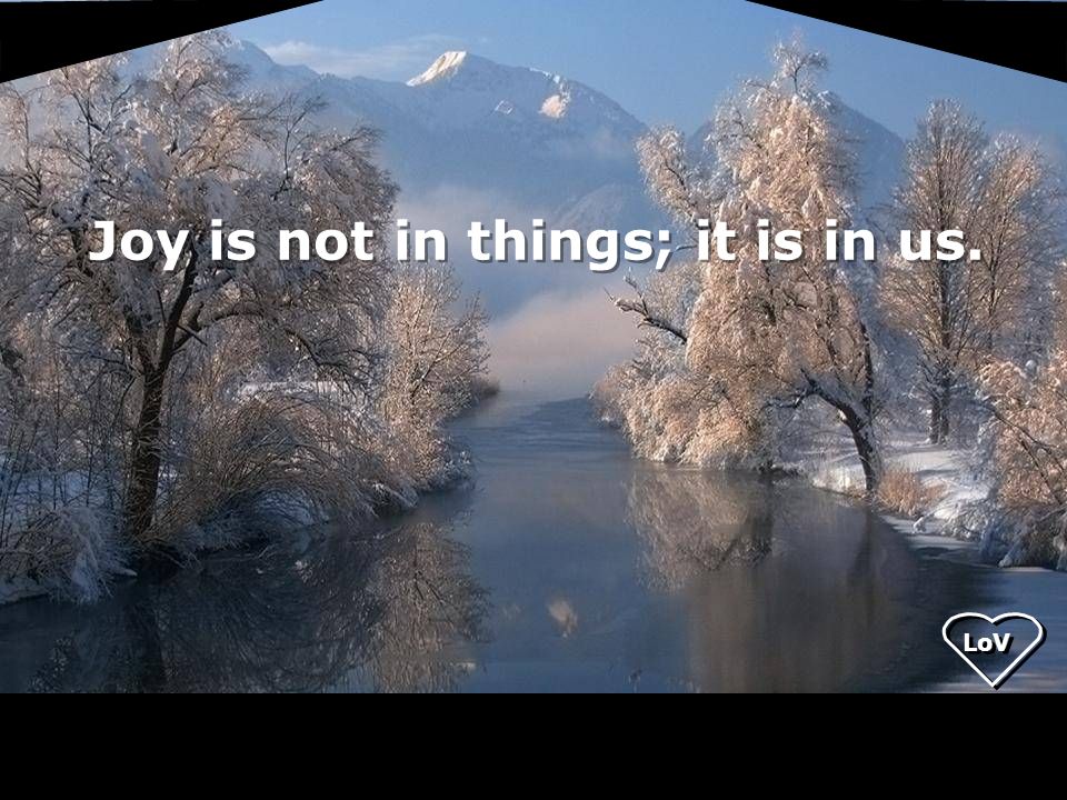 Joy is not in things; it is in us. LoV