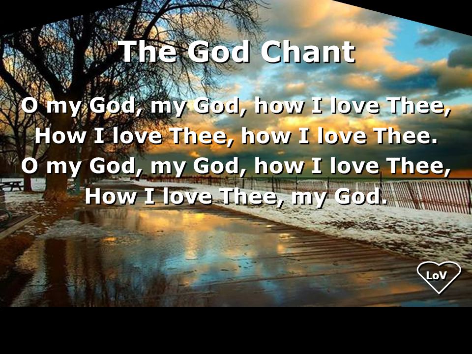 The God Chant O my God, my God, how I love Thee, How I love Thee, how I love Thee.