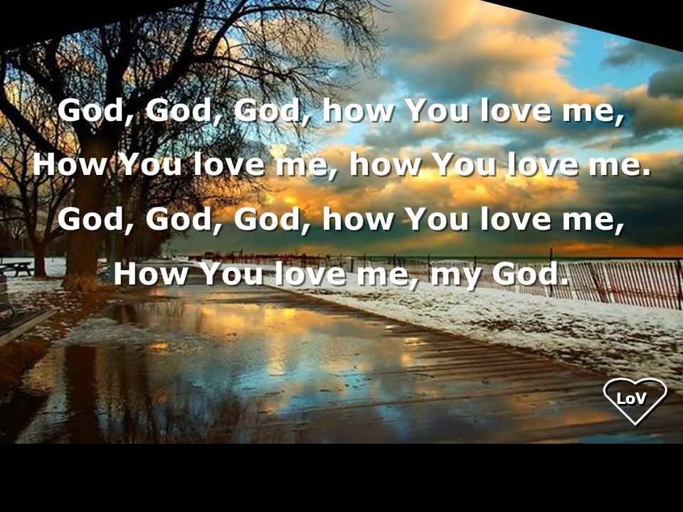 God, God, God, how You love me, How You love me, how You love me.