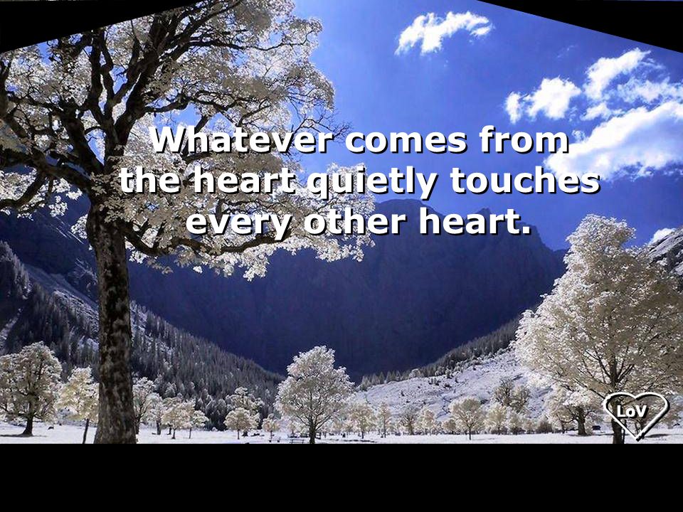 LoV Whatever comes from the heart quietly touches every other heart.