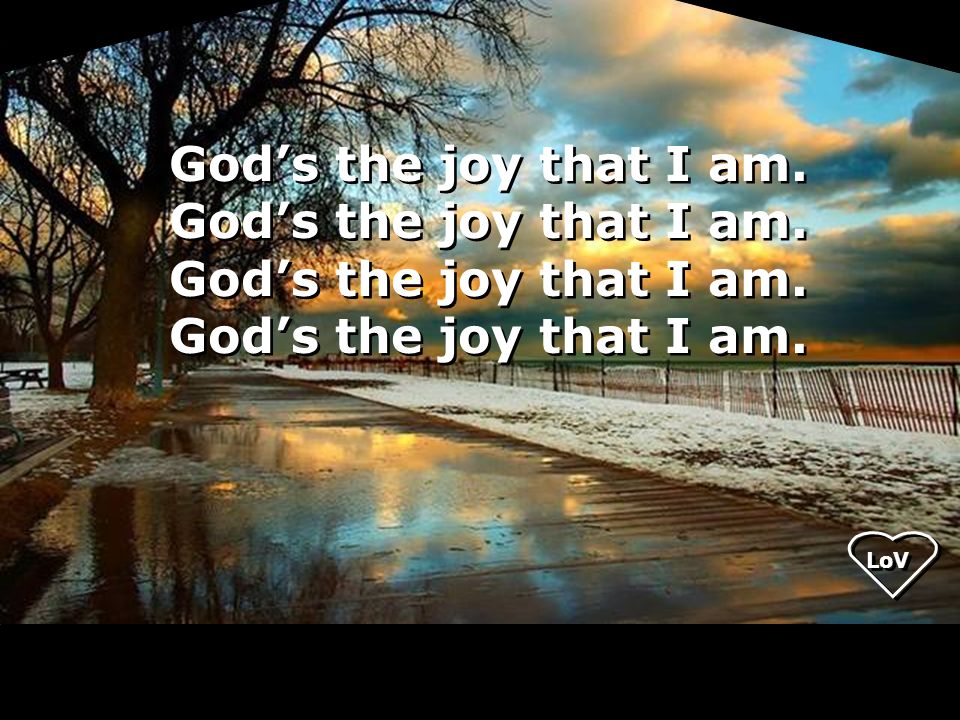 God’s the joy that I am. LoV