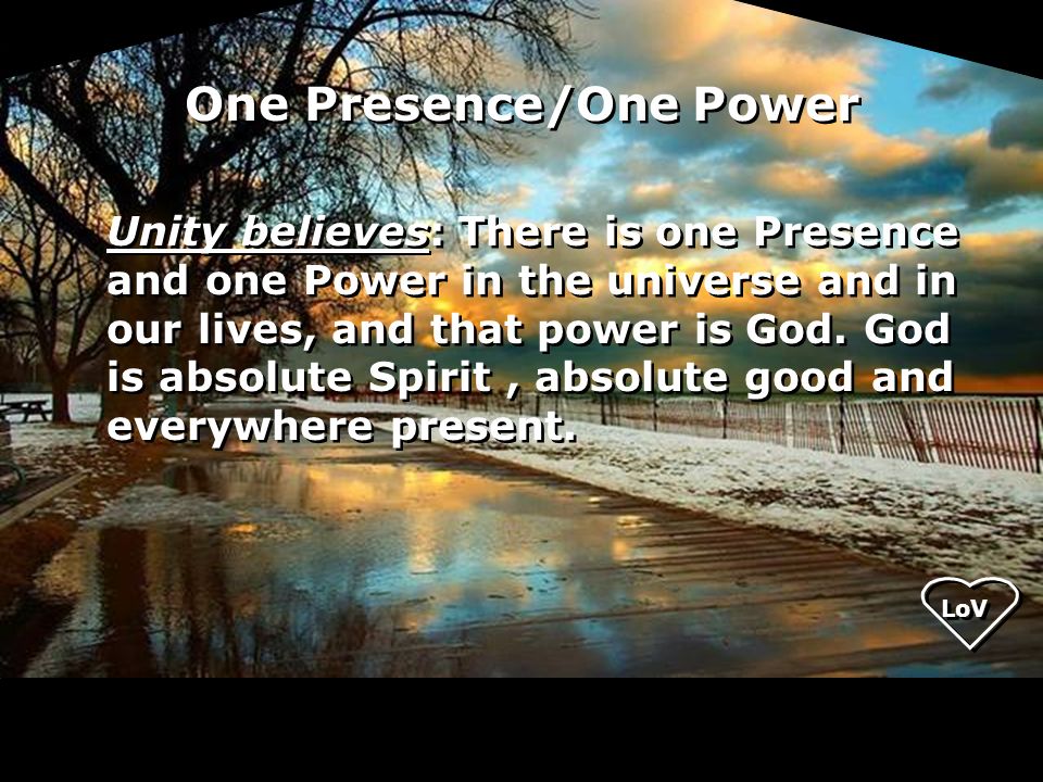 Unity believes: There is one Presence and one Power in the universe and in our lives, and that power is God.