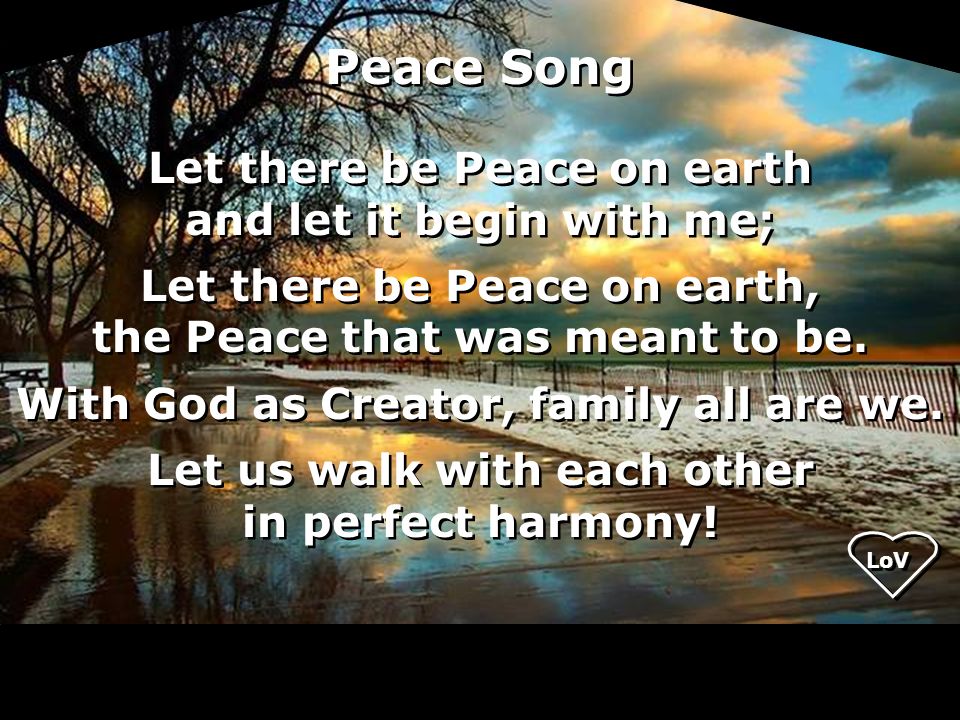 Let there be Peace on earth and let it begin with me; Let there be Peace on earth, the Peace that was meant to be.