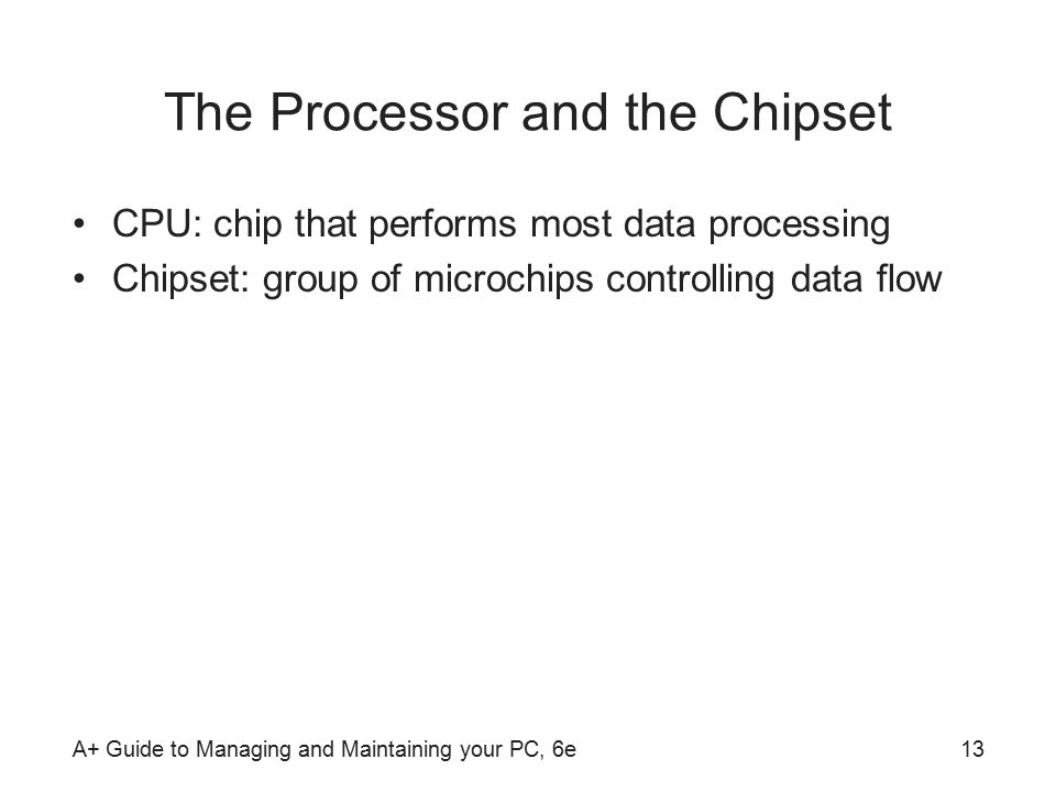 A+ Guide to Managing and Maintaining your PC, 6e13 The Processor and the Chipset CPU: chip that performs most data processing Chipset: group of microchips controlling data flow