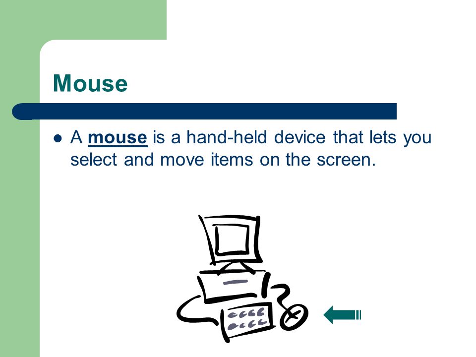 Mouse A mouse is a hand-held device that lets you select and move items on the screen.