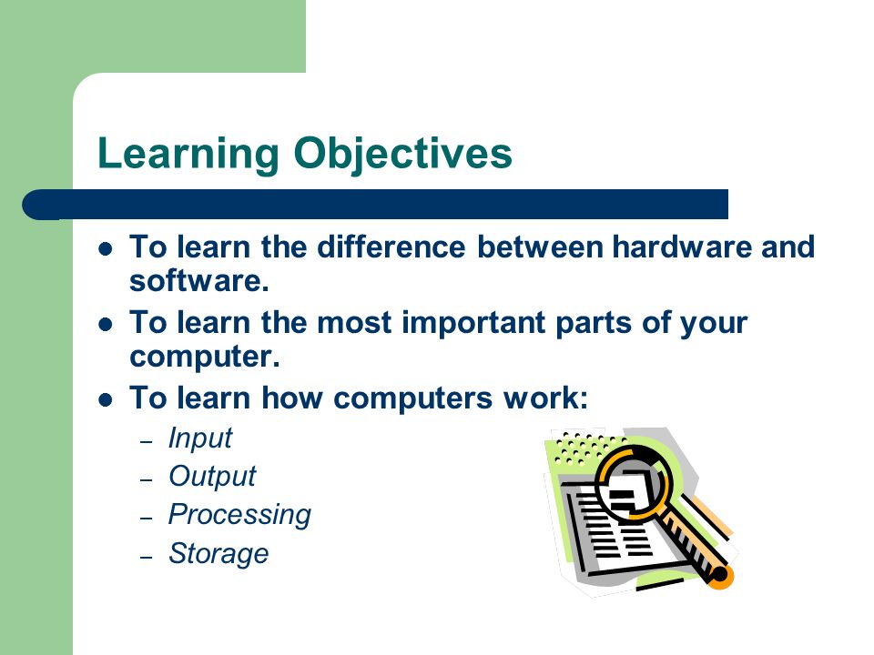 Learning Objectives To learn the difference between hardware and software.