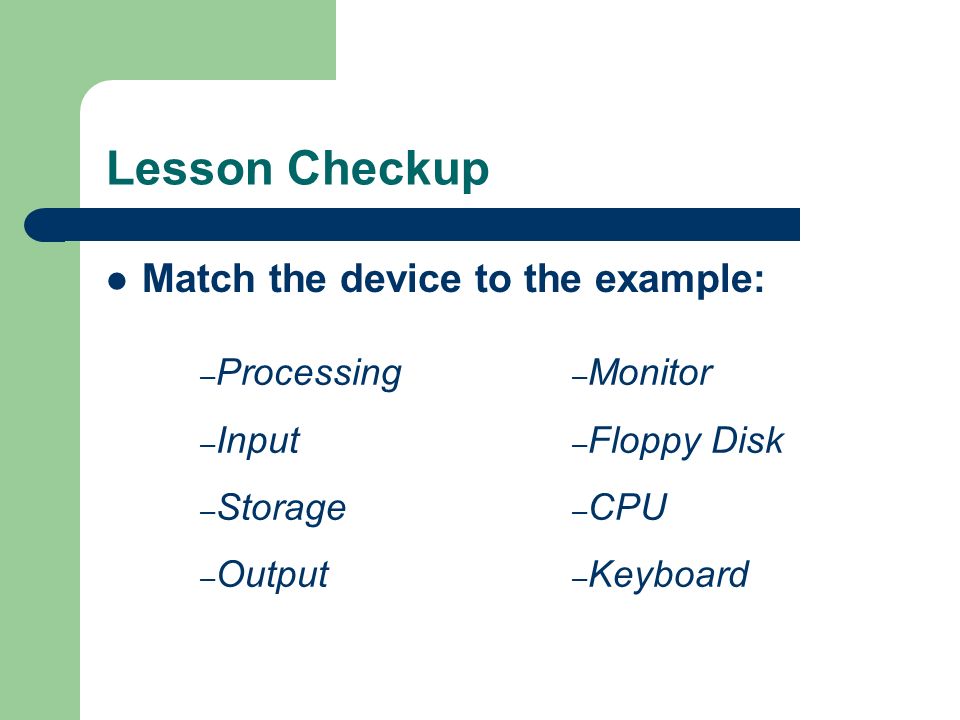 Lesson Checkup Match the device to the example: – Processing – Input – Storage – Output – Monitor – Floppy Disk – CPU – Keyboard