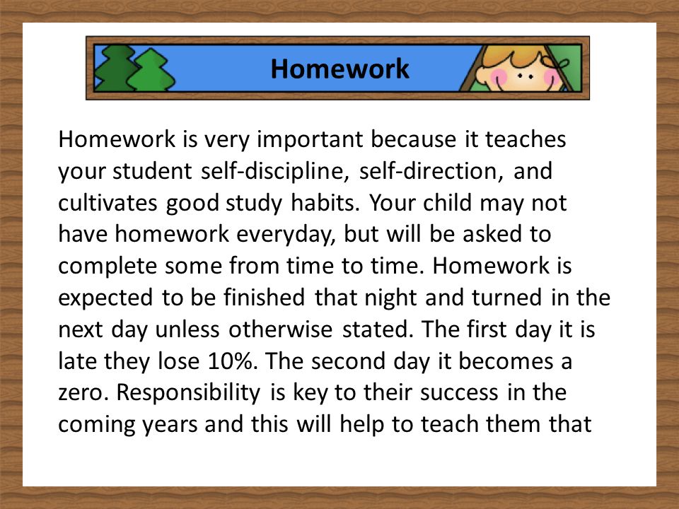 Homework Homework is very important because it teaches your student self-discipline, self-direction, and cultivates good study habits.