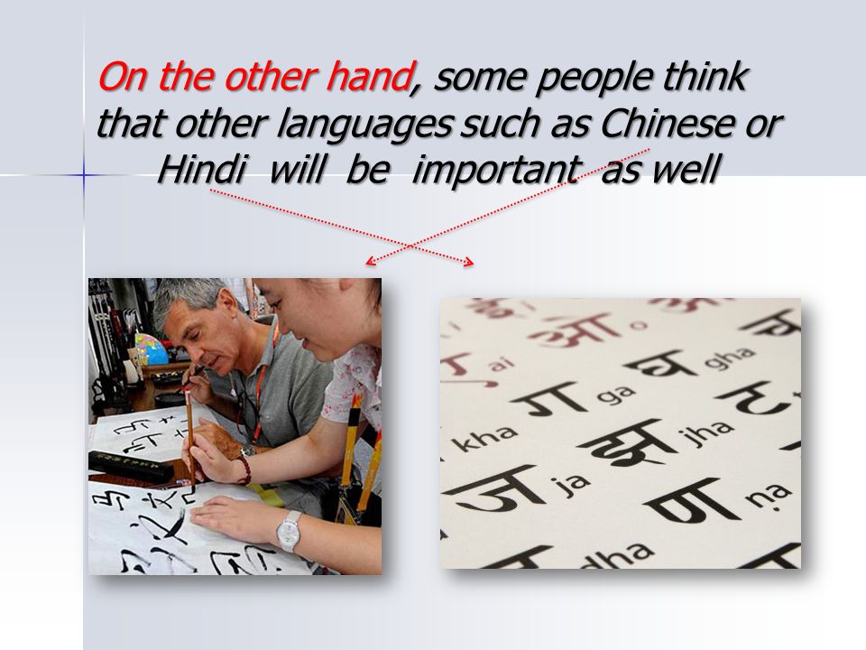 On the other hand, some people think that other languages such as Chinese or Hindi will be important as well