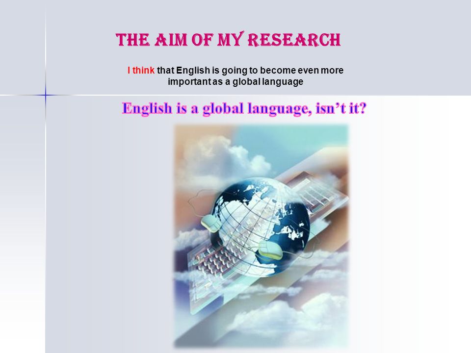 The Aim of my research I think that English is going to become even more important as a global language