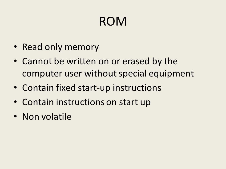 ROM Read only memory Cannot be written on or erased by the computer user without special equipment Contain fixed start-up instructions Contain instructions on start up Non volatile
