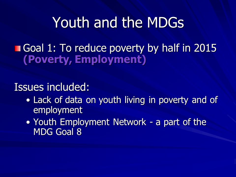 Youth and the MDGs Goal 1: To reduce poverty by half in 2015 (Poverty, Employment) Issues included: Lack of data on youth living in poverty and of employmentLack of data on youth living in poverty and of employment Youth Employment Network - a part of the MDG Goal 8Youth Employment Network - a part of the MDG Goal 8