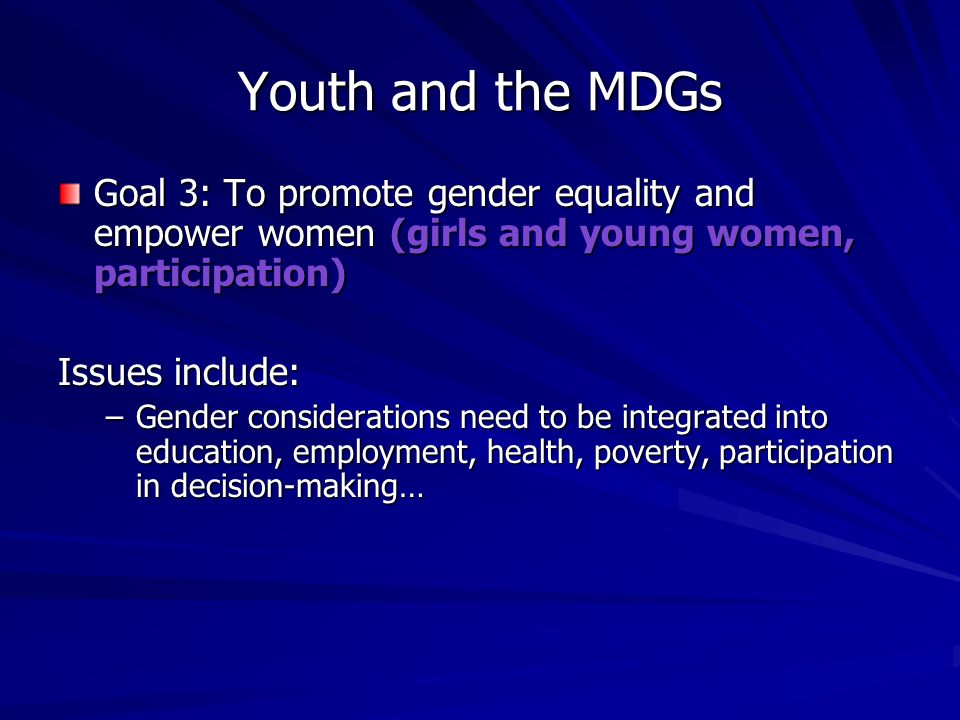 Youth and the MDGs Goal 3: To promote gender equality and empower women (girls and young women, participation) Issues include: –Gender considerations need to be integrated into education, employment, health, poverty, participation in decision-making…