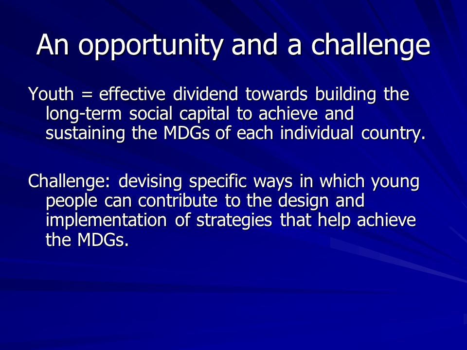 An opportunity and a challenge Youth = effective dividend towards building the long-term social capital to achieve and sustaining the MDGs of each individual country.
