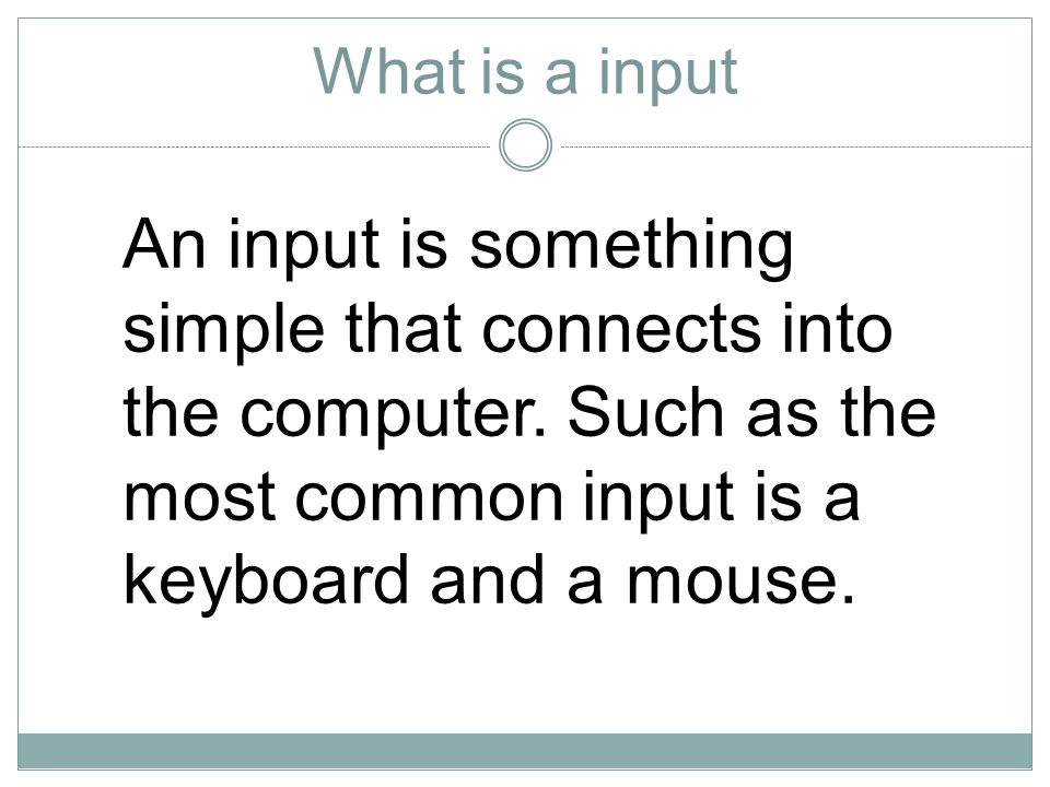 What is a input An input is something simple that connects into the computer.