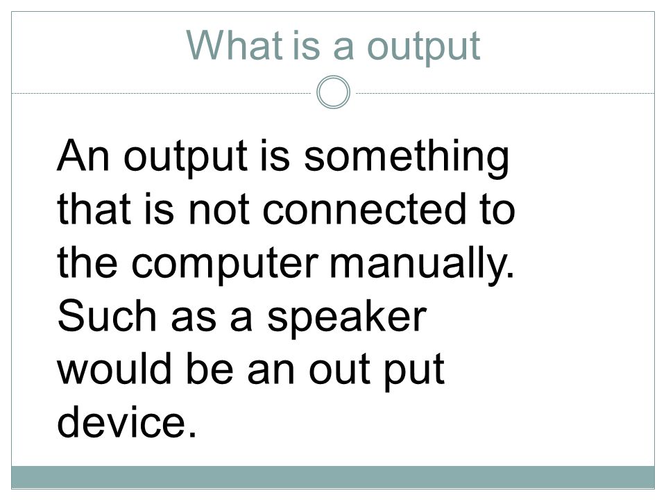 What is a output An output is something that is not connected to the computer manually.