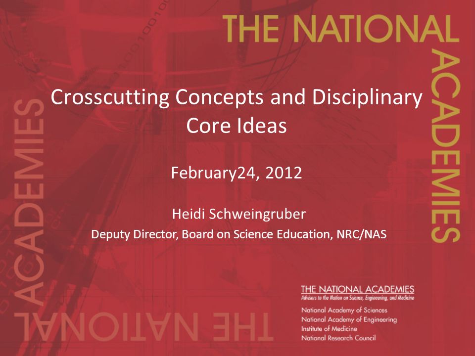 Crosscutting Concepts and Disciplinary Core Ideas February24, 2012 Heidi Schweingruber Deputy Director, Board on Science Education, NRC/NAS