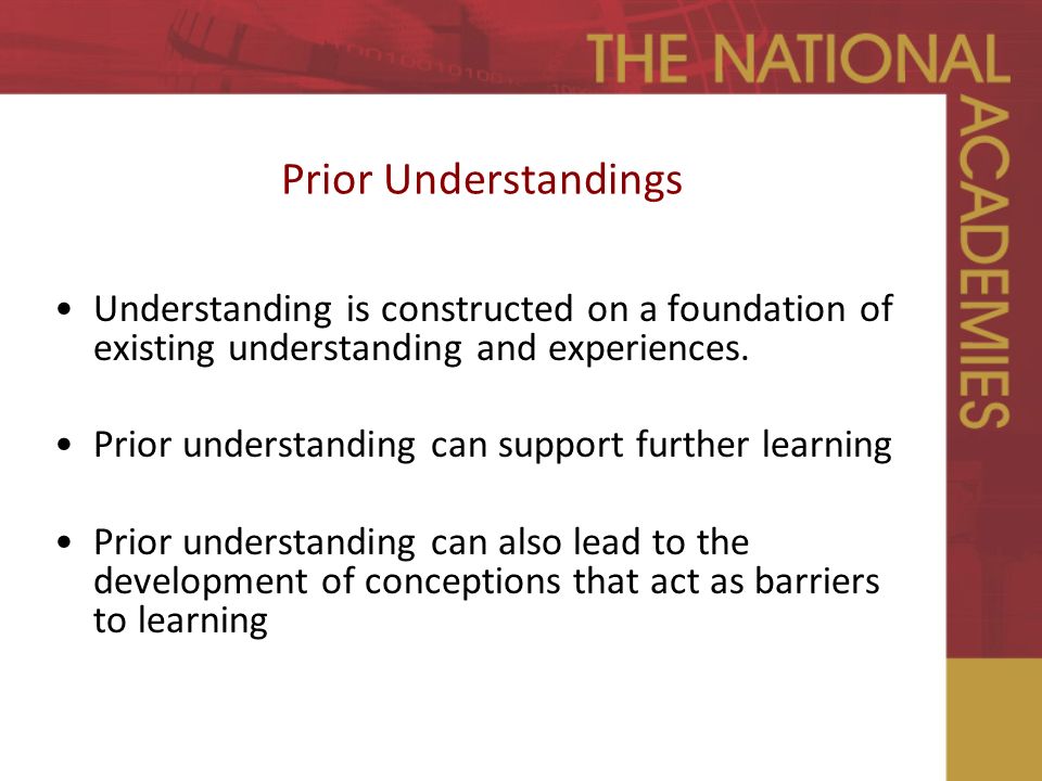 Prior Understandings Understanding is constructed on a foundation of existing understanding and experiences.
