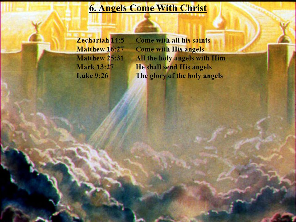 Zechariah 14:5 Come with all his saints Matthew 16:27 Come with His angels Matthew 25:31 All the holy angels with Him Mark 13:27 He shall send His angels Luke 9:26 The glory of the holy angels 6.