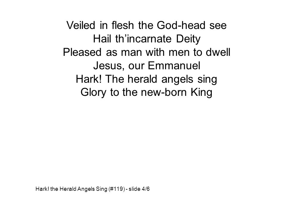 Veiled in flesh the God-head see Hail th’incarnate Deity Pleased as man with men to dwell Jesus, our Emmanuel Hark.