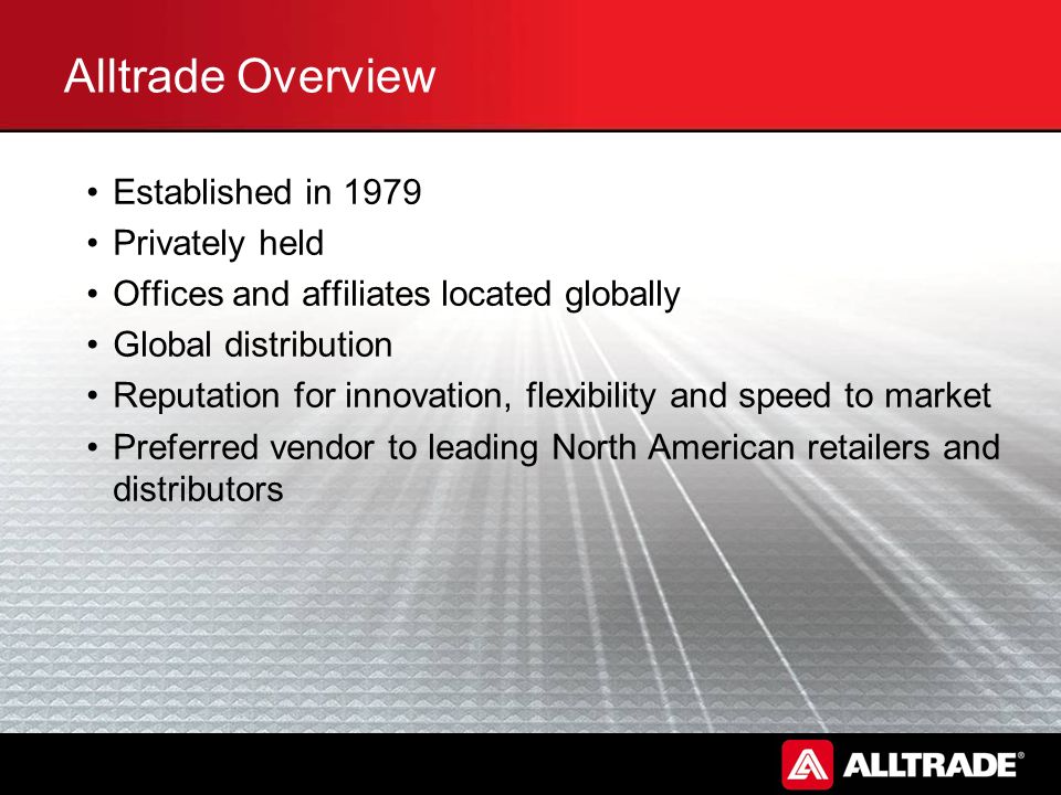 Alltrade Overview Established in 1979 Privately held Offices and affiliates located globally Global distribution Reputation for innovation, flexibility and speed to market Preferred vendor to leading North American retailers and distributors