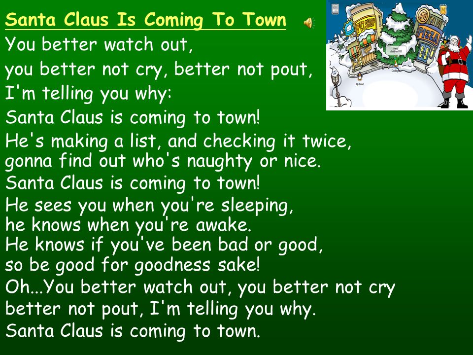 Santa Claus Is Coming To Town You better watch out, you better not cry, better not pout, I m telling you why: Santa Claus is coming to town.