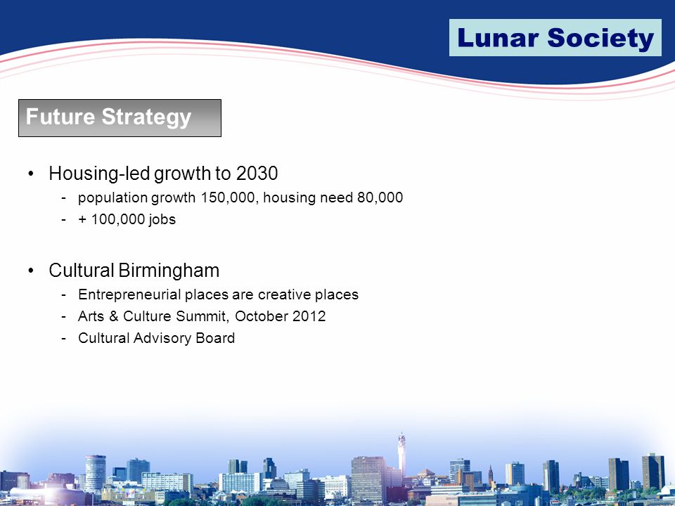 Lunar Society Future Strategy Housing-led growth to population growth 150,000, housing need 80, ,000 jobs Cultural Birmingham -Entrepreneurial places are creative places -Arts & Culture Summit, October Cultural Advisory Board