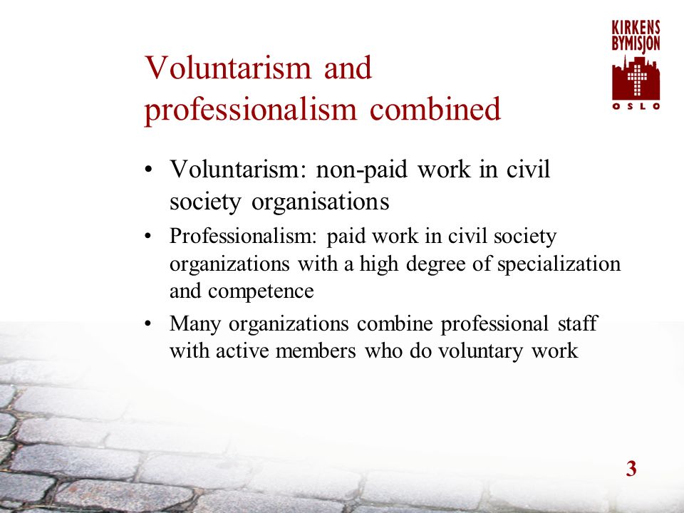 3 Voluntarism and professionalism combined Voluntarism: non-paid work in civil society organisations Professionalism: paid work in civil society organizations with a high degree of specialization and competence Many organizations combine professional staff with active members who do voluntary work