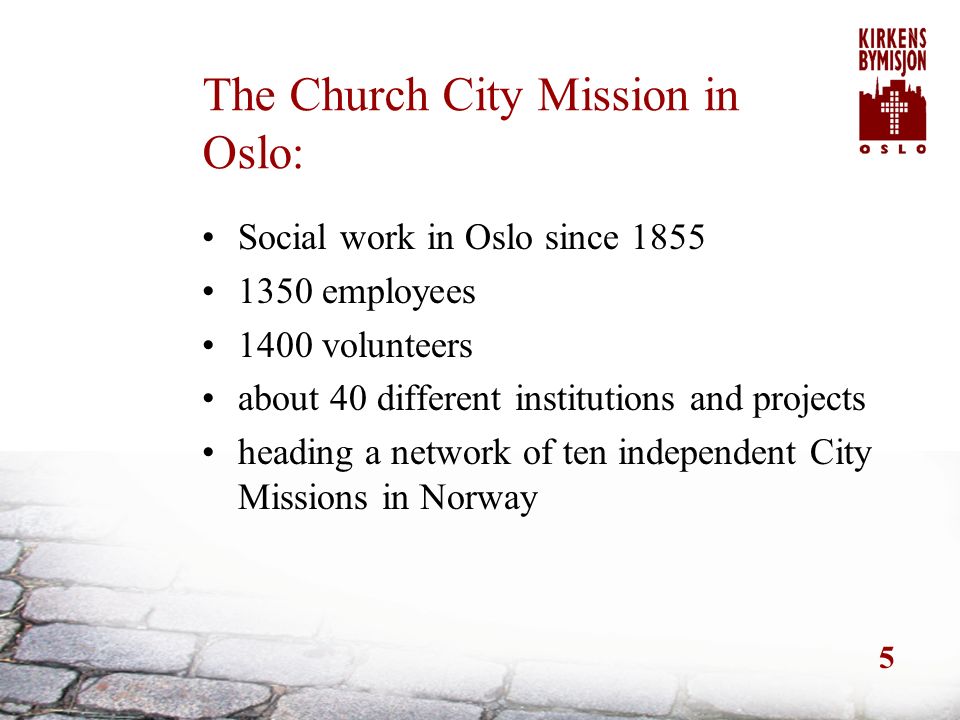5 The Church City Mission in Oslo: Social work in Oslo since employees 1400 volunteers about 40 different institutions and projects heading a network of ten independent City Missions in Norway