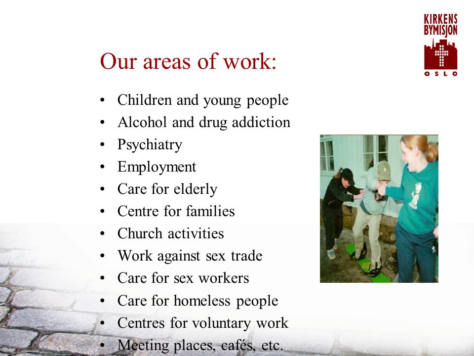 Our areas of work: Children and young people Alcohol and drug addiction Psychiatry Employment Care for elderly Centre for families Church activities Work against sex trade Care for sex workers Care for homeless people Centres for voluntary work Meeting places, cafés, etc.