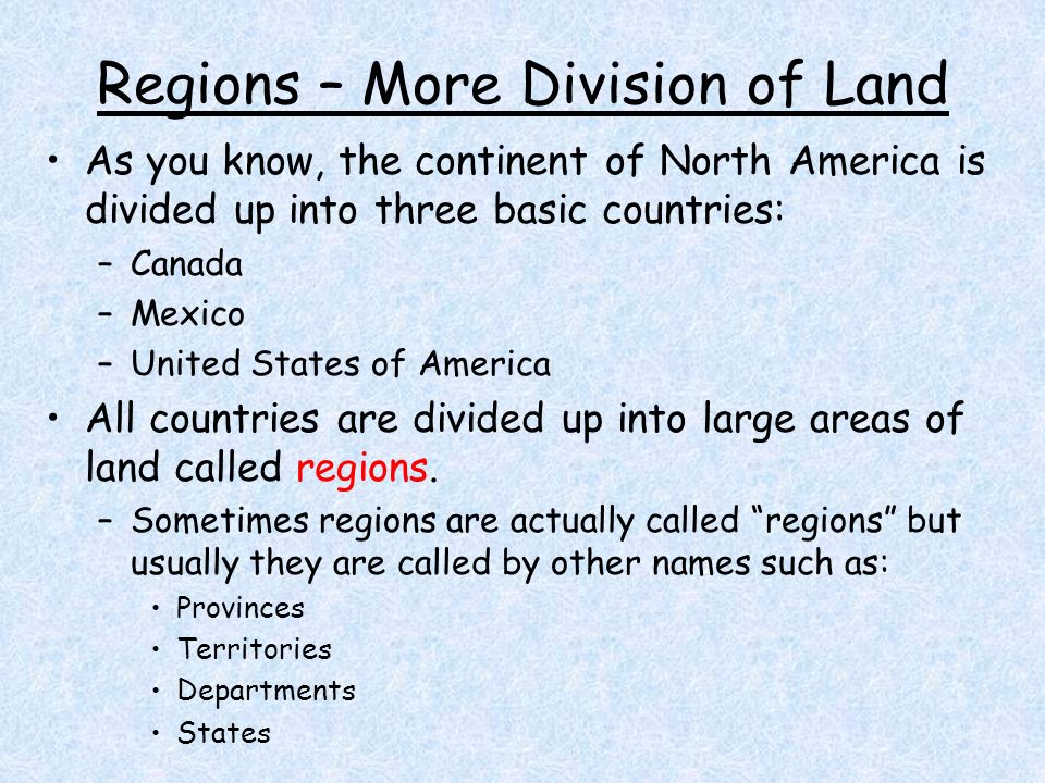 Regions – More Division of Land As you know, the continent of North America is divided up into three basic countries: –Canada –Mexico –United States of America All countries are divided up into large areas of land called regions.