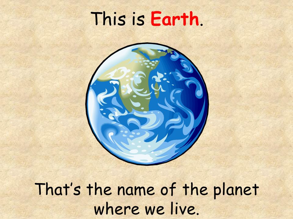 This is Earth. That’s the name of the planet where we live.