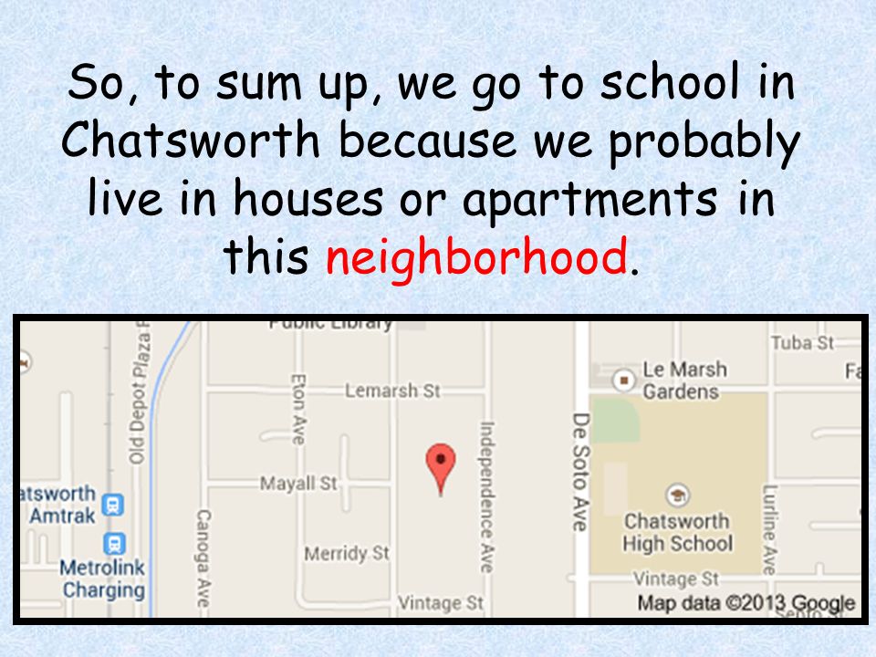 So, to sum up, we go to school in Chatsworth because we probably live in houses or apartments in this neighborhood.