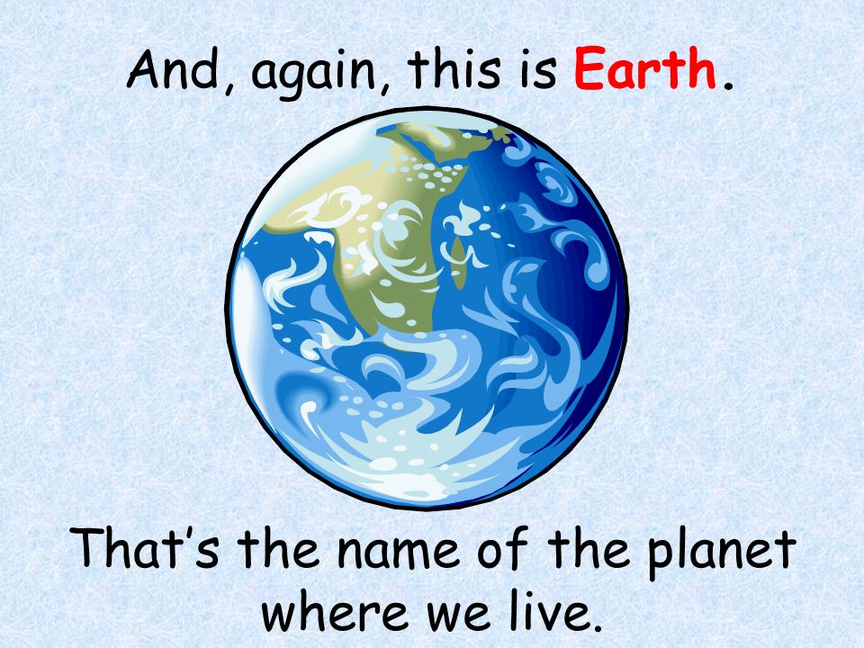 And, again, this is Earth. That’s the name of the planet where we live.