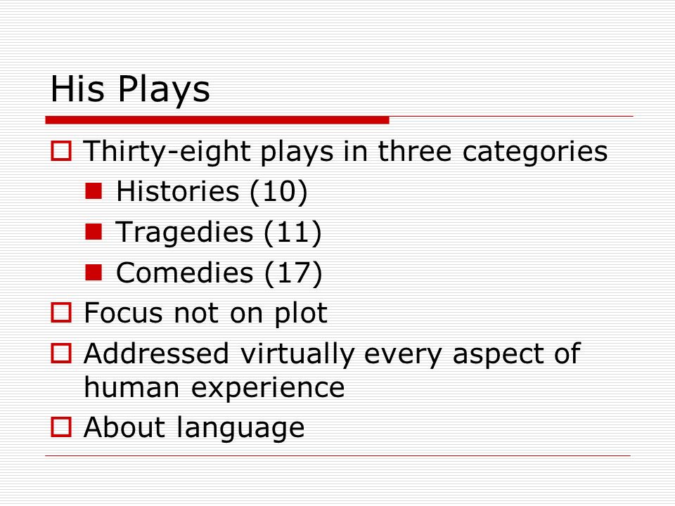 His Plays  Thirty-eight plays in three categories Histories (10) Tragedies (11) Comedies (17)  Focus not on plot  Addressed virtually every aspect of human experience  About language