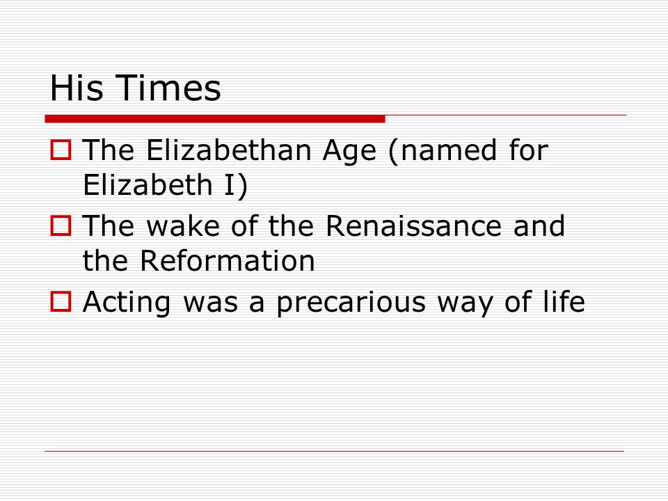 His Times  The Elizabethan Age (named for Elizabeth I)  The wake of the Renaissance and the Reformation  Acting was a precarious way of life